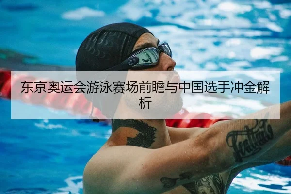 东京奥运会游泳赛场前瞻与中国选手冲金解析